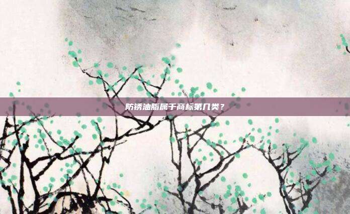 防锈油脂属于商标第几类?