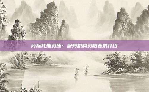 商标代理资质:服务机构资格要求介绍