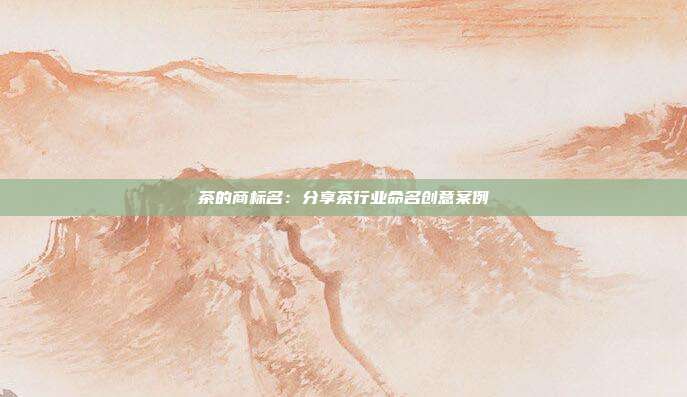 茶的商标名:分享茶行业命名创意案例