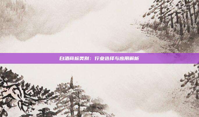 白酒商标类别：行业选择与应用解析
