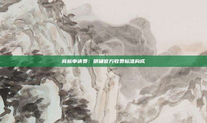 商标申请费:明确官方收费标准构成