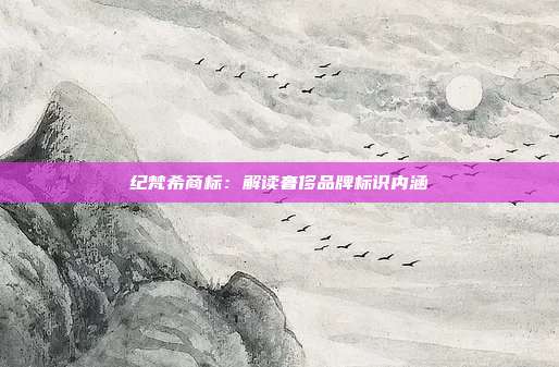 纪梵希商标:解读奢侈品牌标识内涵