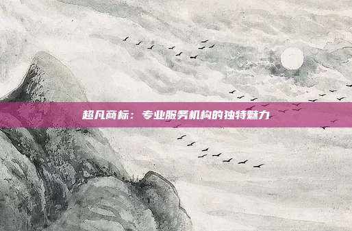 超凡商标:专业服务机构的独特魅力