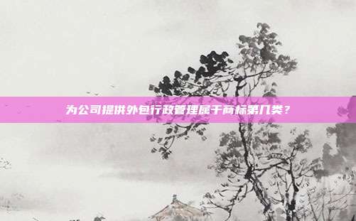 为公司提供外包行政管理属于商标第几类?