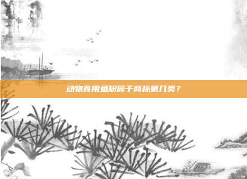动物食用鱼粉属于商标第几类?