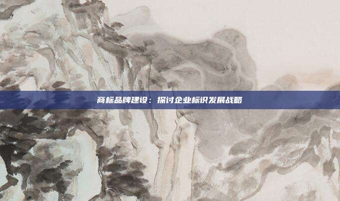 商标品牌建设：探讨企业标识发展战略
