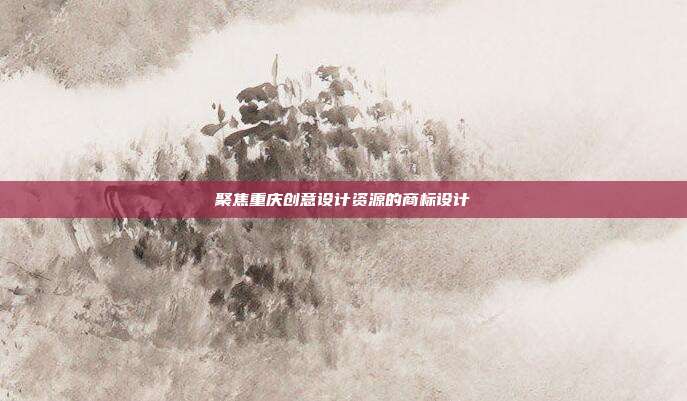 聚焦重庆创意设计资源的商标设计