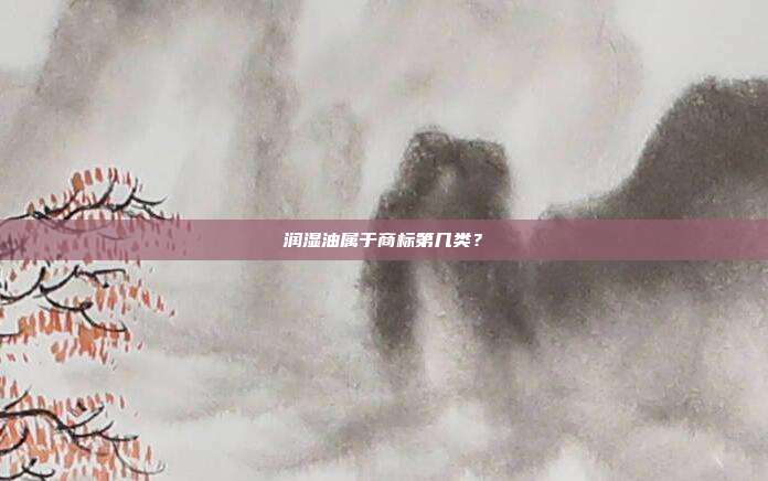 润湿油属于商标第几类？