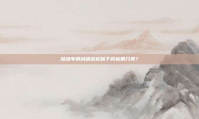 陆地车辆减速齿轮属于商标第几类?