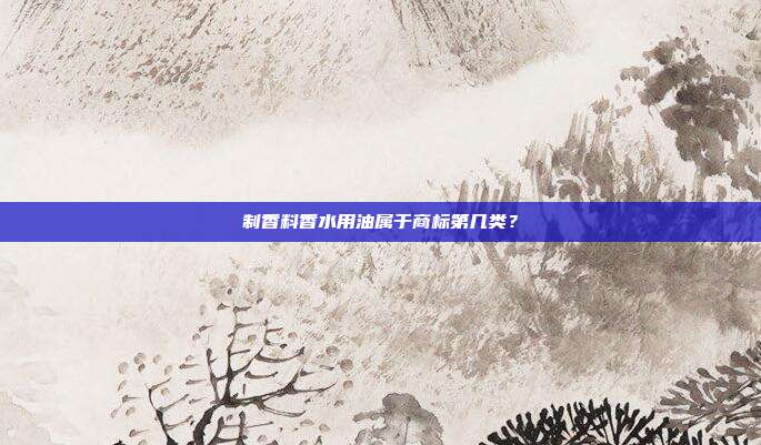 制香料香水用油属于商标第几类?