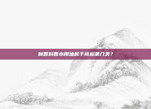 制香料香水用油属于商标第几类？