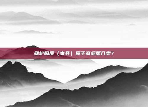 壁炉隔屏（家具）属于商标第几类？