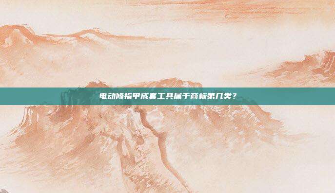 电动修指甲成套工具属于商标第几类？