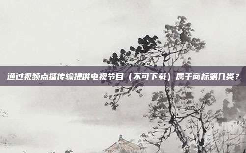 通过视频点播传输提供电视节目（不可下载）属于商标第几类？