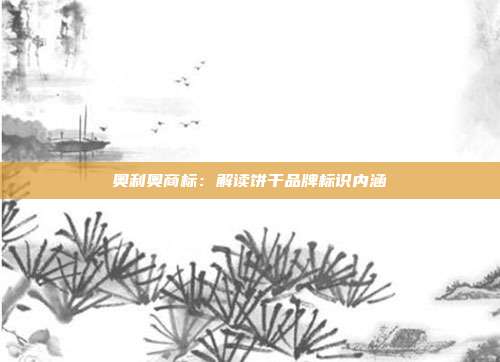 奥利奥商标:解读饼干品牌标识内涵