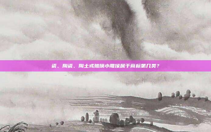瓷、陶瓷、陶土或玻璃小雕像属于商标第几类？