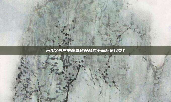 医用X光产生装置和设备属于商标第几类?