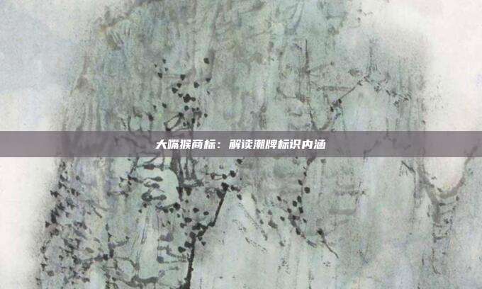 大嘴猴商标:解读潮牌标识内涵