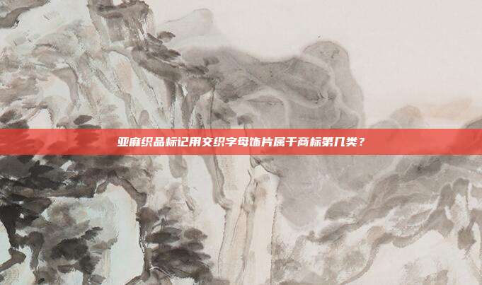 亚麻织品标记用交织字母饰片属于商标第几类?