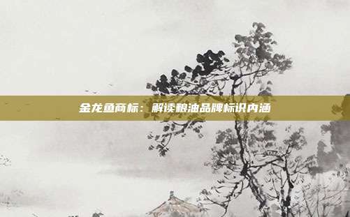 金龙鱼商标:解读粮油品牌标识内涵