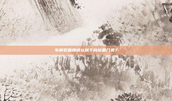 车辆紧固用螺丝属于商标第几类？