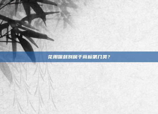 花用保鲜剂属于商标第几类?