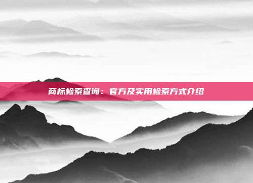 商标检索查询:官方及实用检索方式介绍