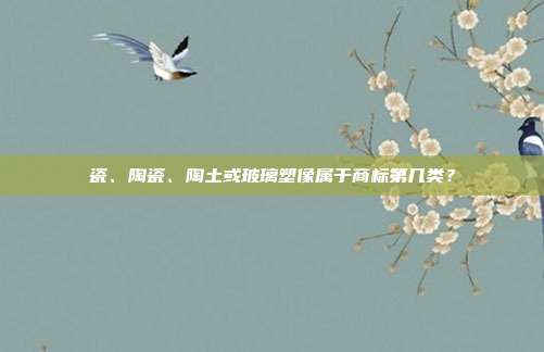 瓷、陶瓷、陶土或玻璃塑像属于商标第几类?