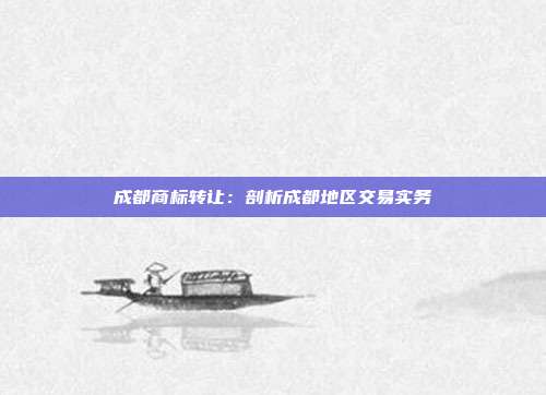 成都商标转让:剖析成都地区交易实务