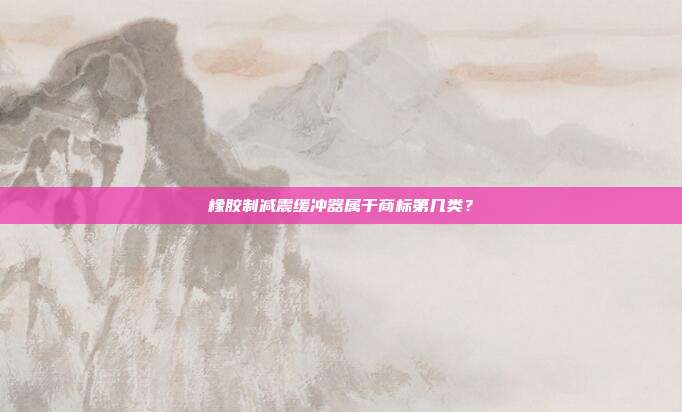 橡胶制减震缓冲器属于商标第几类？
