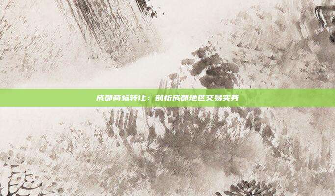 成都商标转让:剖析成都地区交易实务