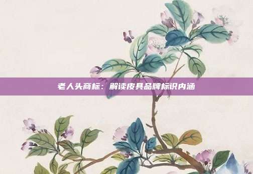 老人头商标:解读皮具品牌标识内涵