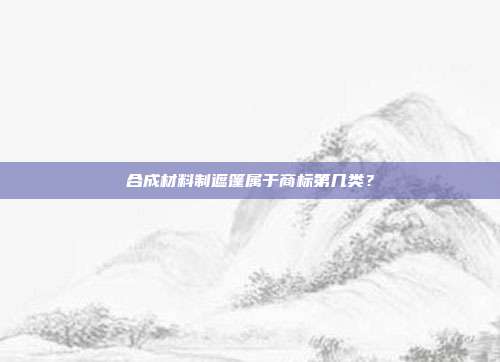 合成材料制遮篷属于商标第几类？