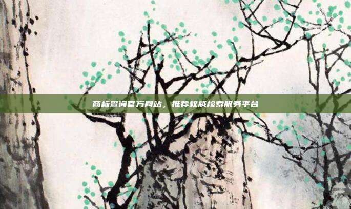 商标查询官方网站,推荐权威检索服务平台