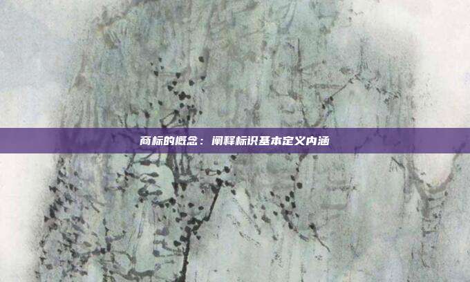 商标的概念：阐释标识基本定义内涵