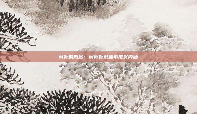 商标的概念:阐释标识基本定义内涵
