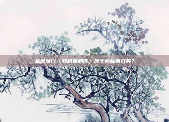 金属阀门(非机器部件)属于商标第几类?
