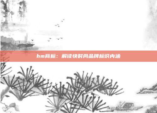 hm商标:解读快时尚品牌标识内涵