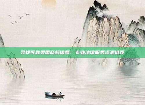 寻找可靠美国商标律师：专业法律服务资源推荐