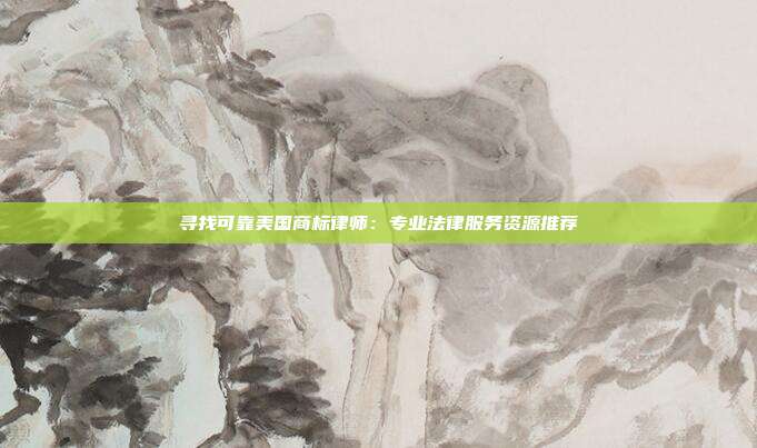寻找可靠美国商标律师:专业法律服务资源推荐