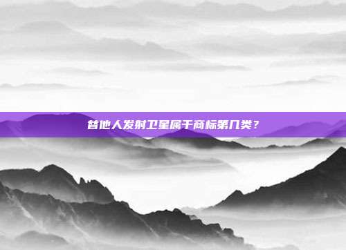 替他人发射卫星属于商标第几类？