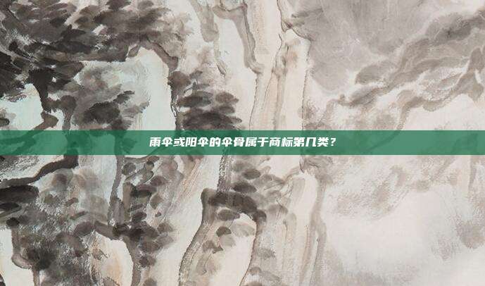 雨伞或阳伞的伞骨属于商标第几类?