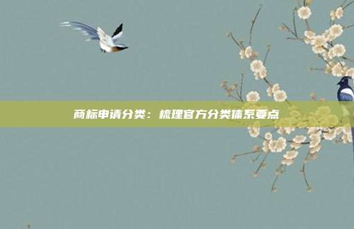 商标申请分类:梳理官方分类体系要点