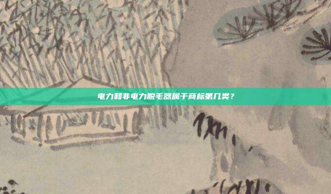 电力和非电力脱毛器属于商标第几类？