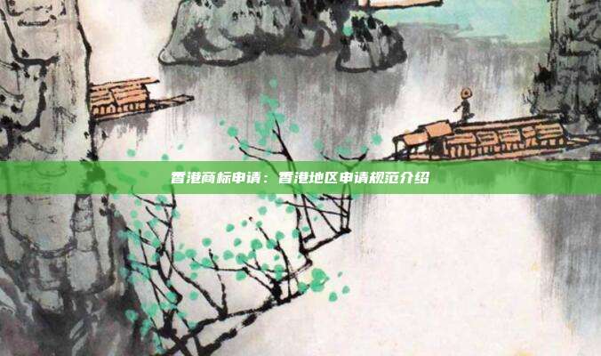 香港商标申请:香港地区申请规范介绍