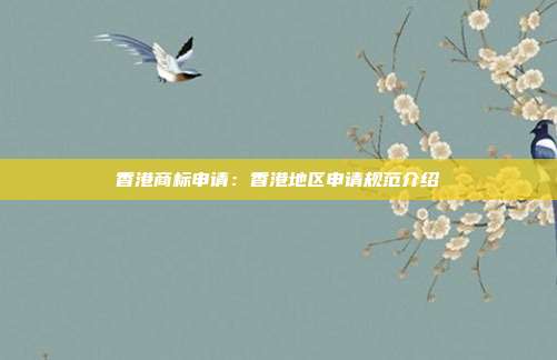 香港商标申请:香港地区申请规范介绍