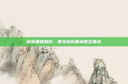 商标基础知识:普及标识基本概念要点