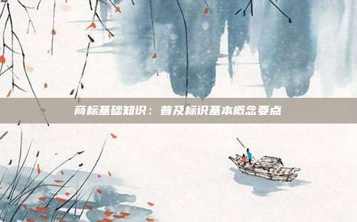 商标基础知识:普及标识基本概念要点
