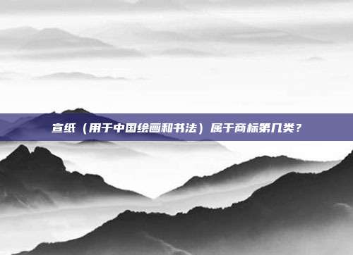 宣纸（用于中国绘画和书法）属于商标第几类？