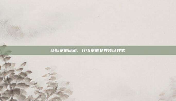商标变更证明:介绍变更文件凭证样式